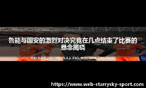 鲁能与国安的激烈对决究竟在几点结束了比赛的悬念揭晓