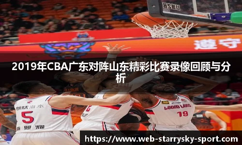 2019年CBA广东对阵山东精彩比赛录像回顾与分析